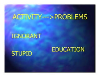ACTIVITYACTIVITY------>PROBLEMS>PROBLEMS
IGNORANTIGNORANTIGNORANTIGNORANT
STUPIDSTUPID
EDUCATIONEDUCATION
 