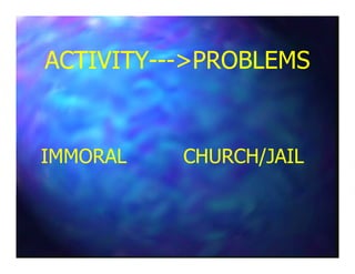 ACTIVITYACTIVITY------>PROBLEMS>PROBLEMS
IMMORALIMMORAL CHURCH/JAILCHURCH/JAIL
 