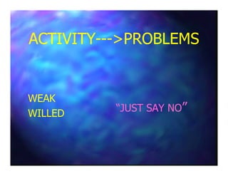 ACTIVITYACTIVITY------>PROBLEMS>PROBLEMS
WEAKWEAK
WILLEDWILLED
“JUST SAY NO“JUST SAY NO””
 