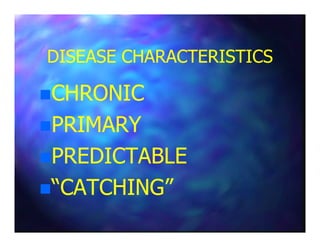 DISEASE CHARACTERISTICSDISEASE CHARACTERISTICS
CHRONICCHRONIC
PRIMARYPRIMARYPRIMARYPRIMARY
PREDICTABLEPREDICTABLE
“CATCHING”“CATCHING”
 