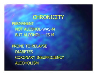 CHRONICITYCHRONICITY
PERMANENTPERMANENT
NOT ALCOHOLNOT ALCOHOL--WASWAS--MM
BUT ALCOHOLBUT ALCOHOL--------ISIS--MM
PRONE TO RELAPSEPRONE TO RELAPSE
DIABETESDIABETES
CORONARY INSUFFICIENCYCORONARY INSUFFICIENCY
ALCOHOLISMALCOHOLISM
 