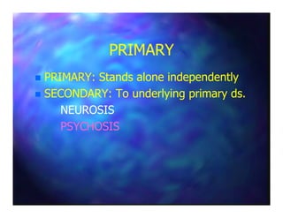 PRIMARYPRIMARY
PRIMARY: Stands alone independentlyPRIMARY: Stands alone independently
SECONDARY: To underlying primary ds.SECONDARY: To underlying primary ds.
NEUROSISNEUROSISNEUROSISNEUROSIS
PSYCHOSISPSYCHOSIS
 