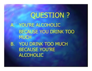 QUESTION ?QUESTION ?
A.A. YOU’RE ALCOHOLICYOU’RE ALCOHOLIC
BECAUSE YOU DRINK TOOBECAUSE YOU DRINK TOO
MUCHMUCHMUCHMUCH
B.B. YOU DRINK TOO MUCHYOU DRINK TOO MUCH
BECAUSE YOU’REBECAUSE YOU’RE
ALCOHOLICALCOHOLIC
 