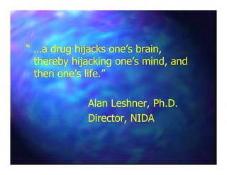 “ …a drug hijacks one’s brain,“ …a drug hijacks one’s brain,
thereby hijacking one’s mind, andthereby hijacking one’s mind, and
then one’s life.”then one’s life.”
Alan Leshner, Ph.D.Alan Leshner, Ph.D.
Director, NIDADirector, NIDA
 