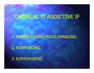 CHEMICAL IS ADDICTIVE IFCHEMICAL IS ADDICTIVE IF
1. MIND ALTERING1. MIND ALTERING--MOOD CHANGINGMOOD CHANGING1. MIND ALTERING1. MIND ALTERING--MOOD CHANGINGMOOD CHANGING
2. REINFORCING2. REINFORCING
3. EUPHORIGENIC3. EUPHORIGENIC
 