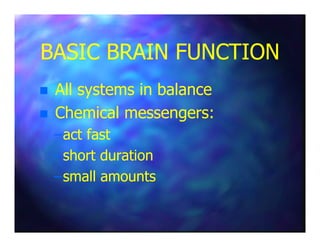 BASIC BRAIN FUNCTIONBASIC BRAIN FUNCTION
All systems in balanceAll systems in balance
Chemical messengers:Chemical messengers:
––act fastact fast
––short durationshort duration
––small amountssmall amounts
 