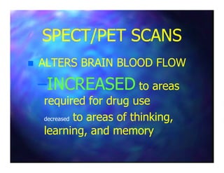 SPECT/PET SCANSSPECT/PET SCANS
ALTERS BRAIN BLOOD FLOWALTERS BRAIN BLOOD FLOW
––INCREASEDINCREASED to areasto areas––INCREASEDINCREASED to areasto areas
required for drug userequired for drug use
–– decreaseddecreased to areas of thinking,to areas of thinking,
learning, and memorylearning, and memory
 