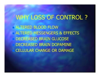 WHY LOSS OF CONTROL ?WHY LOSS OF CONTROL ?
ALTERED BLOOD FLOWALTERED BLOOD FLOW
ALTERED MESSENGERS & EFFECTSALTERED MESSENGERS & EFFECTS
DECREASED BRAIN GLUCOSEDECREASED BRAIN GLUCOSEDECREASED BRAIN GLUCOSEDECREASED BRAIN GLUCOSE
DECREASED BRAIN DOPAMINEDECREASED BRAIN DOPAMINE
CELLULAR CHANGE OR DAMAGECELLULAR CHANGE OR DAMAGE
 