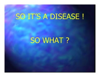 SO IT’S A DISEASE !SO IT’S A DISEASE !
SO WHAT ?SO WHAT ?SO WHAT ?SO WHAT ?
 