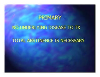 PRIMARYPRIMARY
NO UNDERLYING DISEASE TO TXNO UNDERLYING DISEASE TO TX
TOTAL ABSTINENCE IS NECESSARYTOTAL ABSTINENCE IS NECESSARYTOTAL ABSTINENCE IS NECESSARYTOTAL ABSTINENCE IS NECESSARY
 