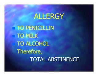 ALLERGYALLERGY
TO PENICILLINTO PENICILLIN
TO MILKTO MILKTO MILKTO MILK
TO ALCOHOLTO ALCOHOL
Therefore,Therefore,
TOTAL ABSTINENCETOTAL ABSTINENCE
 