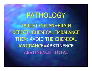 PATHOLOGYPATHOLOGY
TARGET ORGAN=BRAINTARGET ORGAN=BRAIN
DEFECT=CHEMICAL IMBALANCEDEFECT=CHEMICAL IMBALANCE
THEN:THEN: AVOIDAVOID THE CHEMICALTHE CHEMICAL
AVOIDANCE=AVOIDANCE=ABSTINENCEABSTINENCE
ABSTINENCE=TOTALABSTINENCE=TOTAL
 