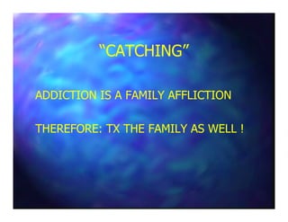 “CATCHING”“CATCHING”
ADDICTION IS A FAMILY AFFLICTIONADDICTION IS A FAMILY AFFLICTION
THEREFORE: TX THE FAMILY AS WELL !THEREFORE: TX THE FAMILY AS WELL !
 