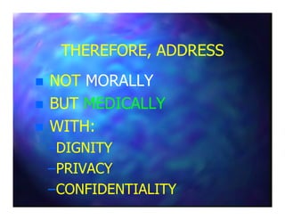 THEREFORE, ADDRESSTHEREFORE, ADDRESS
NOTNOT MORALLYMORALLY
BUTBUT MEDICALLYMEDICALLYBUTBUT MEDICALLYMEDICALLY
WITH:WITH:
––DIGNITYDIGNITY
––PRIVACYPRIVACY
––CONFIDENTIALITYCONFIDENTIALITY
 
