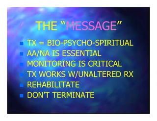 THE “THE “MESSAGEMESSAGE””
TX = BIOTX = BIO--PSYCHOPSYCHO--SPIRITUALSPIRITUAL
AA/NA IS ESSENTIALAA/NA IS ESSENTIAL
MONITORING IS CRITICALMONITORING IS CRITICALMONITORING IS CRITICALMONITORING IS CRITICAL
TX WORKS W/UNALTERED RXTX WORKS W/UNALTERED RX
REHABILITATEREHABILITATE
DON’T TERMINATEDON’T TERMINATE
 