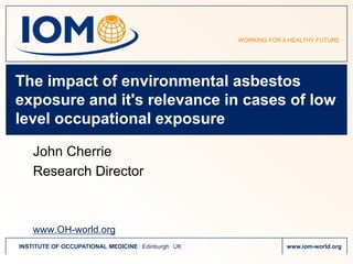 The impact of environmental asbestos exposure and it's relevance in cases of low level occupational exposure John Cherrie Research Director www.OH-world.org 