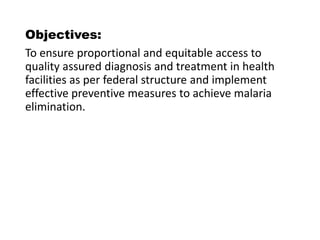 Objectives:
To ensure proportional and equitable access to
quality assured diagnosis and treatment in health
facilities as per federal structure and implement
effective preventive measures to achieve malaria
elimination.
 