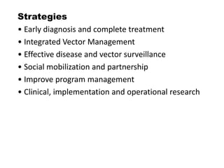Strategies
• Early diagnosis and complete treatment
• Integrated Vector Management
• Effective disease and vector surveillance
• Social mobilization and partnership
• Improve program management
• Clinical, implementation and operational research
 