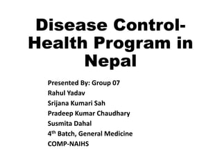 Disease Control-
Health Program in
Nepal
Presented By: Group 07
Rahul Yadav
Srijana Kumari Sah
Pradeep Kumar Chaudhary
Susmita Dahal
4th Batch, General Medicine
COMP-NAIHS
 