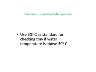 Temperature and Feed Management
• Use 300 C as standard for
checking tray if water
temperature is above 300 C
 