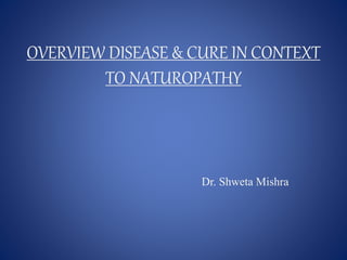 OVERVIEW DISEASE & CURE IN CONTEXT
TO NATUROPATHY
Dr. Shweta Mishra
 