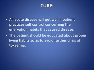 CURE:
• All acute disease will get well if patient
practices self control concerning the
enervation habits that caused disease.
• The patient should be educated about proper
living habits so as to avoid further crisis of
toxaemia.
 