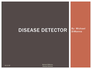 By: Michael
DiManna
DISEASE DETECTOR
11/1/12
Michael DiManna
Disease Detector
 