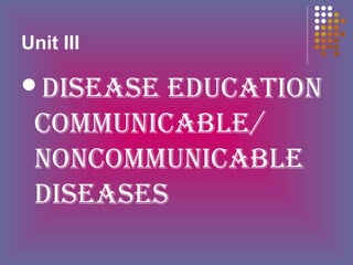 Unit III

DISEASE

EDUCATION
COMMUNICABLE/
NONCOMMUNICABLE
DISEASES

 