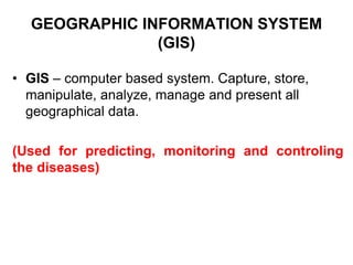 GEOGRAPHIC INFORMATION SYSTEM
(GIS)
• GIS – computer based system. Capture, store,
manipulate, analyze, manage and present all
geographical data.
(Used for predicting, monitoring and controling
the diseases)
 