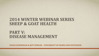 2014 WINTER WEBINAR SERIES
SHEEP & GOAT HEALTH
PART V:
DISEASE MANAGEMENT
SUSAN SCHOENIAN & JEFF SEMLER – UNIVERSITY OF MARYLAND EXTENSION
 