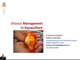 KVAFSU
Disease Management
in Aquaculture
Dr Shivaumar Magada
Professor and Head
Fisheries Research and Information Centre,
Hebbal, Bangalore, India
shivakumarmagada@gmail.com
+91-99457 83906
 