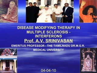 DISEASE MODIFYING THERAPY IN
       MULTIPLE SCLEROSIS -
           INTERFERONS
       Prof. A.V. SRINIVASAN
EMERITUS PROFESSOR - THE TAMILNADU DR.M.G.R.
            MEDICAL UNIVERSITY




                 04-04-10
 
