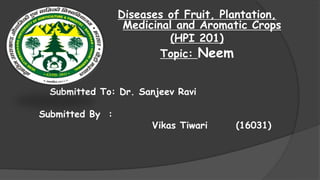Submitted To: Dr. Sanjeev Ravi
Submitted By :
Vikas Tiwari (16031)
Diseases of Fruit, Plantation,
Medicinal and Aromatic Crops
(HPI 201)
Topic: Neem
 