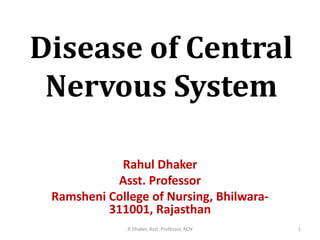 Disease of Central
Nervous System
Rahul Dhaker
Asst. Professor
Ramsheni College of Nursing, Bhilwara-
311001, Rajasthan
1R Dhaker, Asst. Professor, RCN
 
