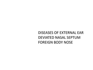 DISEASES OF EXTERNAL EAR
DEVIATED NASAL SEPTUM
FOREIGN BODY NOSE
 