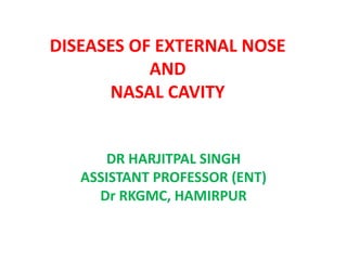 DISEASES OF EXTERNAL NOSE
AND
NASAL CAVITY
DR HARJITPAL SINGH
ASSISTANT PROFESSOR (ENT)
Dr RKGMC, HAMIRPUR
 