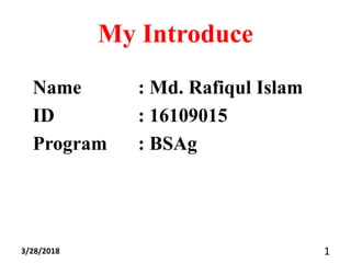 My Introduce
Name : Md. Rafiqul Islam
ID : 16109015
Program : BSAg
3/28/2018 1
 
