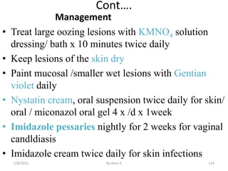 Cont….
Management
• Treat large oozing lesions with KMNO4 solution
dressing/ bath x 10 minutes twice daily
• Keep lesions ...