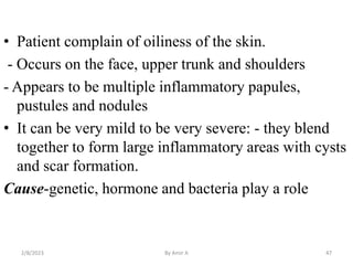 • Patient complain of oiliness of the skin.
- Occurs on the face, upper trunk and shoulders
- Appears to be multiple infla...
