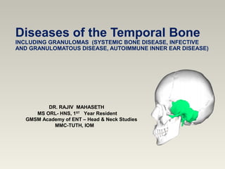 Diseases of the Temporal Bone
INCLUDING GRANULOMAS (SYSTEMIC BONE DISEASE, INFECTIVE
AND GRANULOMATOUS DISEASE, AUTOIMMUNE INNER EAR DISEASE)
DR. RAJIV MAHASETH
MS ORL- HNS, 1ST
Year Resident
GMSM Academy of ENT – Head & Neck Studies
MMC-TUTH, IOM
 