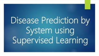 Disease Prediction by
System using
Supervised Learning
 