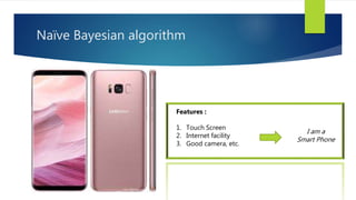 Naïve Bayesian algorithm
Features :
1. Touch Screen
2. Internet facility
3. Good camera, etc.
I am a
Smart Phone
 