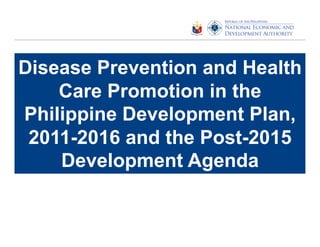 Disease Prevention and Health
Care Promotion in the
Philippine Development Plan,
2011-2016 and the Post-2015
Development Agenda

 