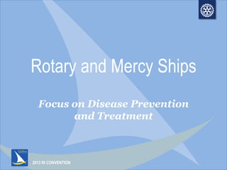 2013 RI CONVENTION
Rotary and Mercy Ships
Focus on Disease Prevention
and Treatment
 