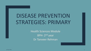 DISEASE PREVENTION
STRATEGIES: PRIMARY
Health Sciences Module
BPH- 2nd year
Dr Tanveer Rehman
20-04-2021 1
 