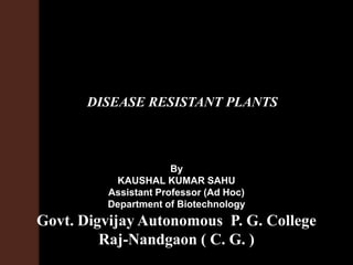 DISEASE RESISTANT PLANTS
By
KAUSHAL KUMAR SAHU
Assistant Professor (Ad Hoc)
Department of Biotechnology
Govt. Digvijay Autonomous P. G. College
Raj-Nandgaon ( C. G. )
 