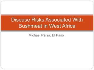 Michael Parsa, El Paso
Disease Risks Associated With
Bushmeat in West Africa
 