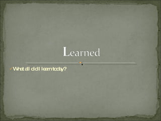 What all did I learn today? 