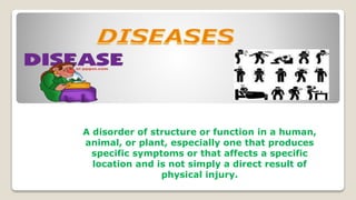 A disorder of structure or function in a human,
animal, or plant, especially one that produces
specific symptoms or that affects a specific
location and is not simply a direct result of
physical injury.