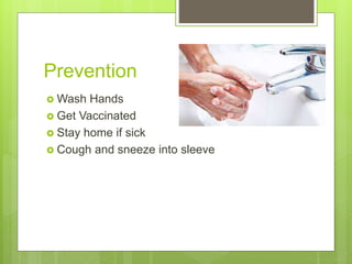Prevention
 Wash Hands
 Get Vaccinated
 Stay home if sick
 Cough and sneeze into sleeve
 
